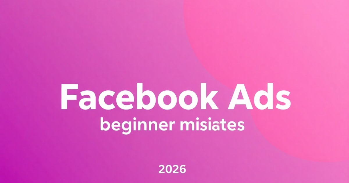 Facebook Ads Cho Người Mới Bắt Đầu: 7 Sai Lầm “Chết Người” Và Cách Tránh (Cập Nhật 2026)