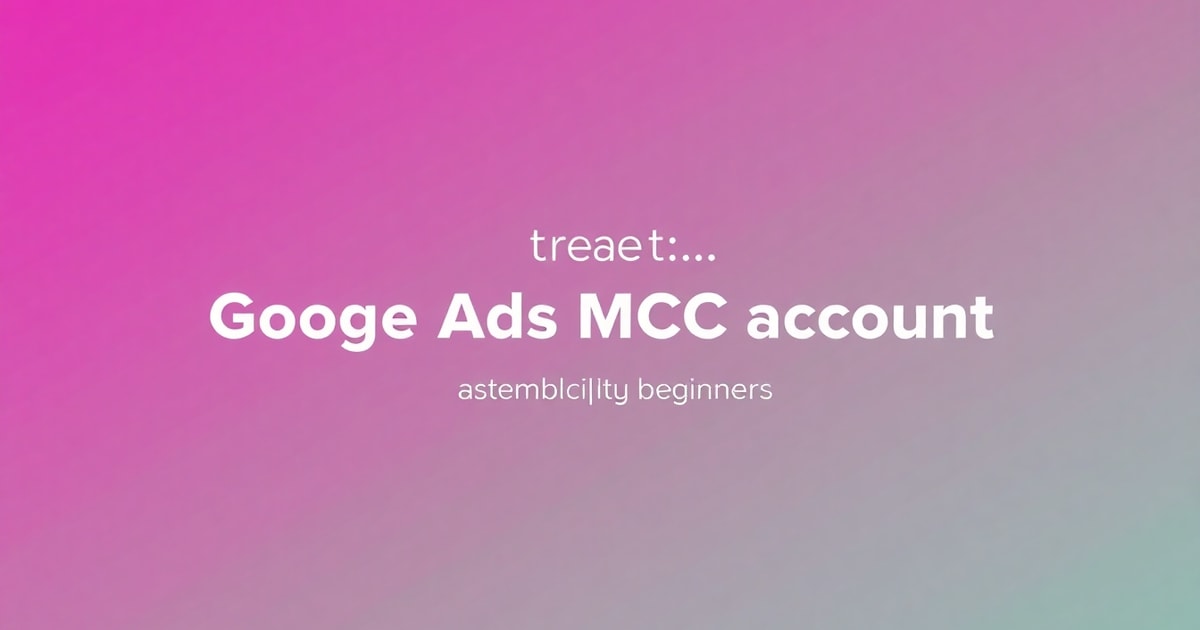 Tạo MCC Google Ads: Hướng Dẫn Chi Tiết Từ A-Z Cho Người Mới Bắt Đầu