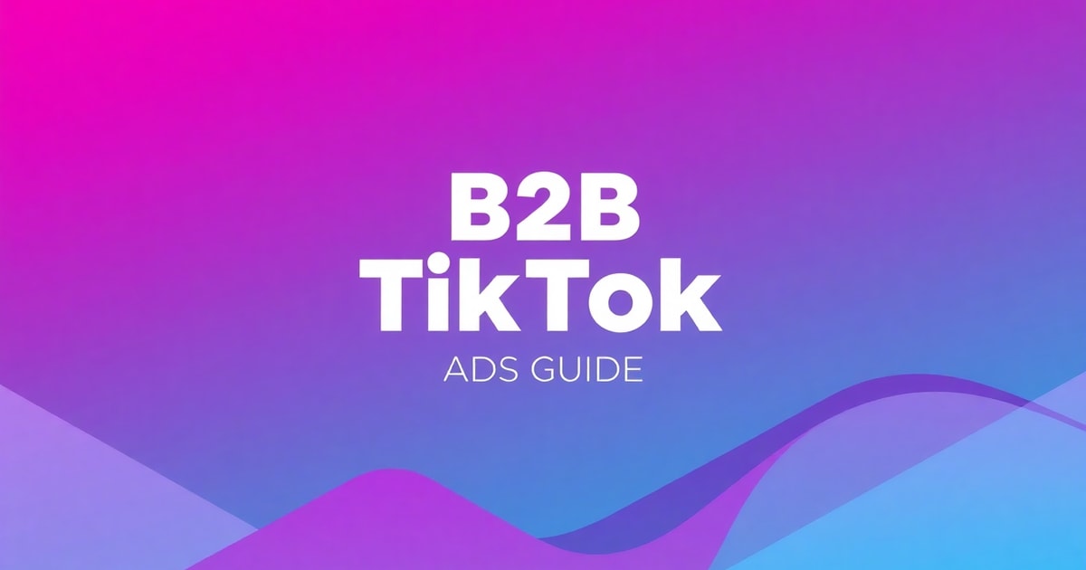 TikTok Ads Cho B2B: Hướng Dẫn Toàn Diện Từ A-Z (Cập Nhật 2026)